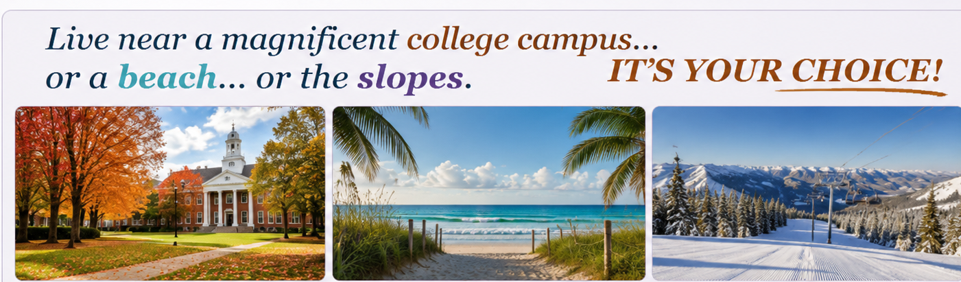 Live near a magnificent college campus, a beach, or the slopes. It is your choice.